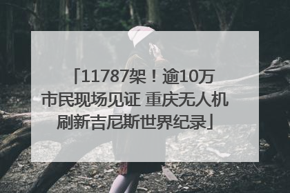 11787架！逾10万市民现场见证 重庆无人机刷新吉尼斯世界纪录