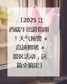 2025 江西端午出游指南！天气预警 × 高速拥堵 × 景区活动，这篇全搞定