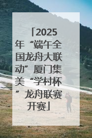 2025年“端午全国龙舟大联动”厦门集美“学村杯”龙舟联赛开赛