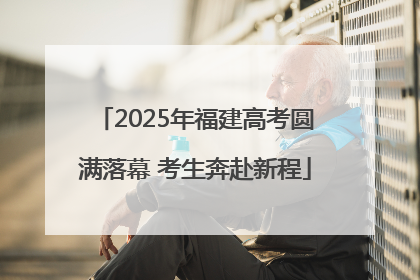 2025年福建高考圆满落幕 考生奔赴新程