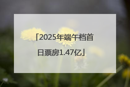 2025年端午档首日票房1.47亿