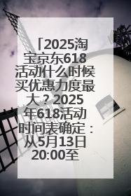 2025淘宝京东618活动什么时候买优惠力度最大？2025年618活动时间表确定：从5月13日20:00至6月18日24时