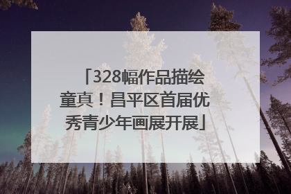 328幅作品描绘童真！昌平区首届优秀青少年画展开展