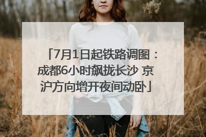 7月1日起铁路调图：成都6小时飙拢长沙 京沪方向增开夜间动卧