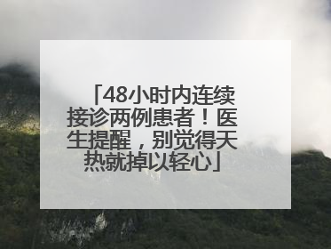 48小时内连续接诊两例患者！医生提醒，别觉得天热就掉以轻心