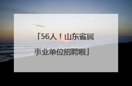 56人！山东省属事业单位招聘啦