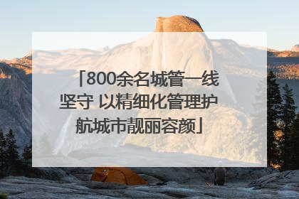 800余名城管一线坚守 以精细化管理护航城市靓丽容颜