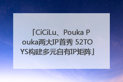 CiCiLu、Pouka Pouka两大IP首秀 52TOYS构建多元自有IP矩阵