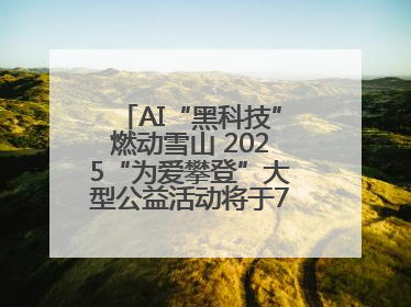 AI“黑科技”燃动雪山 2025“为爱攀登”大型公益活动将于7月4日启幕