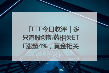 ETF今日收评｜多只港股创新药相关ETF涨超4%，黄金相关ETF跌逾1%