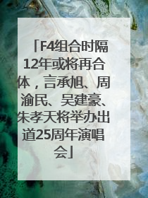F4组合时隔12年或将再合体，言承旭、周渝民、吴建豪、朱孝天将举办出道25周年演唱会