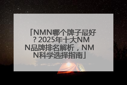 NMN哪个牌子最好？2025年十大NMN品牌排名解析，NMN科学选择指南